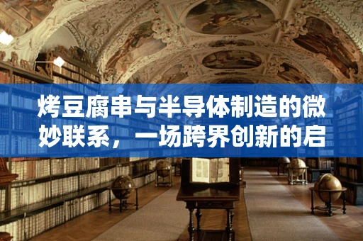 烤豆腐串与半导体制造的微妙联系，一场跨界创新的启示