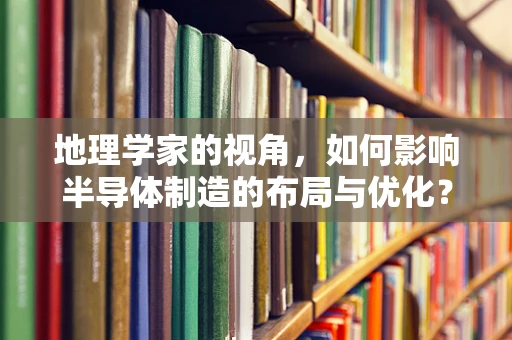 地理学家的视角，如何影响半导体制造的布局与优化？