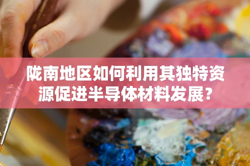 陇南地区如何利用其独特资源促进半导体材料发展？
