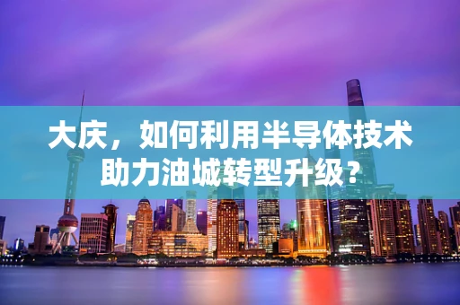大庆，如何利用半导体技术助力油城转型升级？