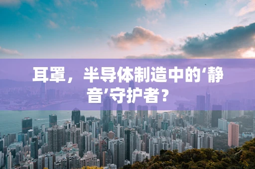 耳罩，半导体制造中的‘静音’守护者？