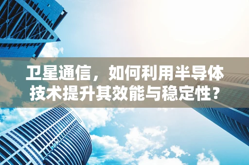 卫星通信，如何利用半导体技术提升其效能与稳定性？