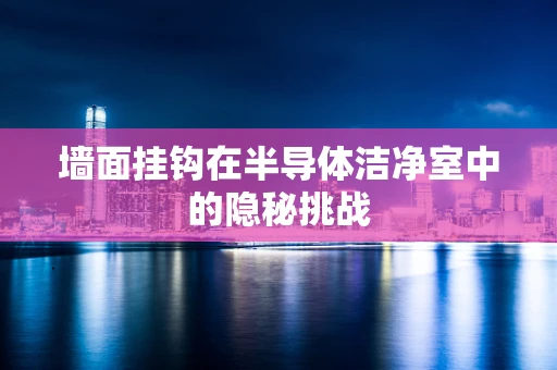 墙面挂钩在半导体洁净室中的隐秘挑战