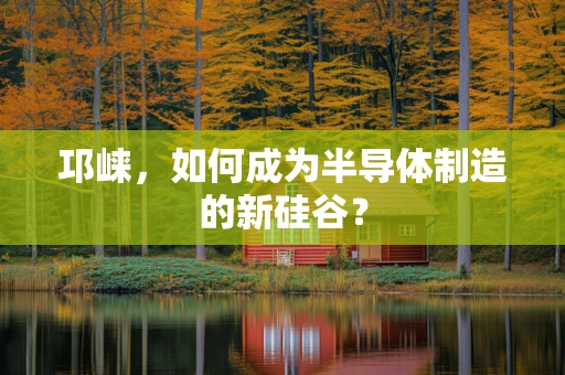 邛崃，如何成为半导体制造的新硅谷？