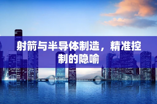 射箭与半导体制造，精准控制的隐喻