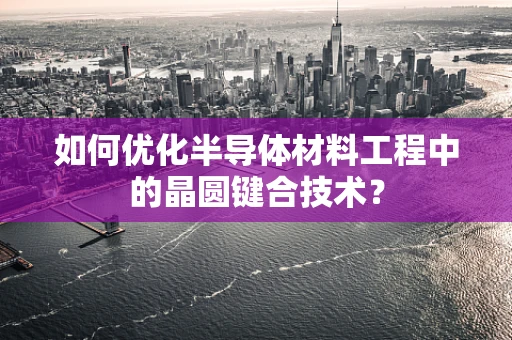如何优化半导体材料工程中的晶圆键合技术？