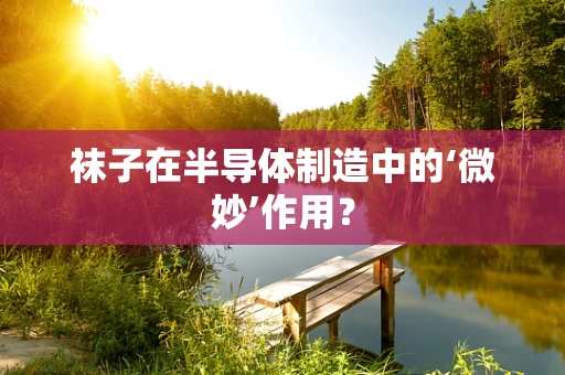袜子在半导体制造中的‘微妙’作用？