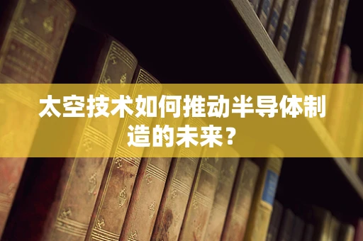 太空技术如何推动半导体制造的未来？