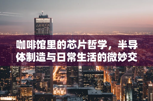 咖啡馆里的芯片哲学，半导体制造与日常生活的微妙交集