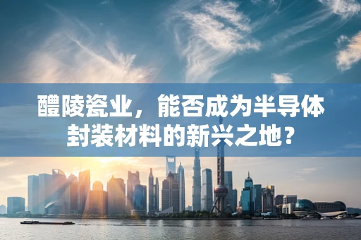 醴陵瓷业，能否成为半导体封装材料的新兴之地？