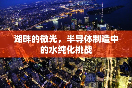 湖畔的微光，半导体制造中的水纯化挑战
