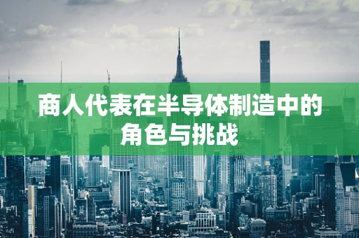 商人代表在半导体制造中的角色与挑战