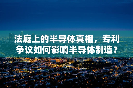 法庭上的半导体真相，专利争议如何影响半导体制造？