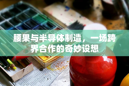 腰果与半导体制造，一场跨界合作的奇妙设想