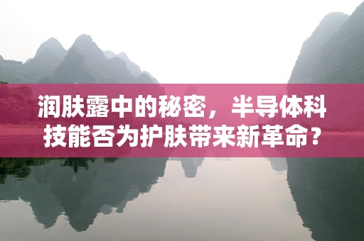 润肤露中的秘密，半导体科技能否为护肤带来新革命？