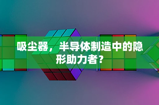 吸尘器，半导体制造中的隐形助力者？