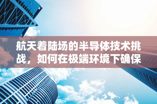航天着陆场的半导体技术挑战，如何在极端环境下确保精准着陆？