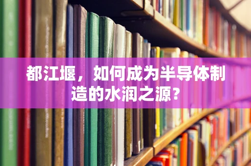 都江堰，如何成为半导体制造的水润之源？