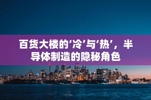 百货大楼的‘冷’与‘热’，半导体制造的隐秘角色