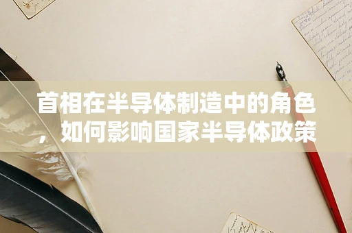 首相在半导体制造中的角色，如何影响国家半导体政策与投资？