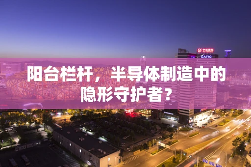 阳台栏杆，半导体制造中的隐形守护者？