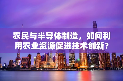 农民与半导体制造，如何利用农业资源促进技术创新？