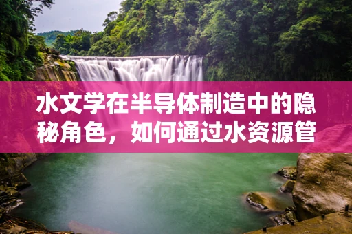 水文学在半导体制造中的隐秘角色，如何通过水资源管理优化生产流程？