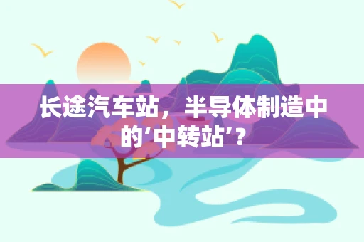 长途汽车站，半导体制造中的‘中转站’？