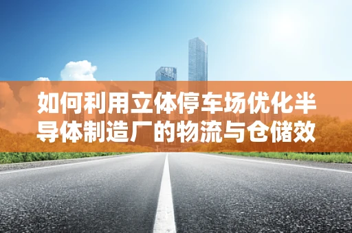 如何利用立体停车场优化半导体制造厂的物流与仓储效率？