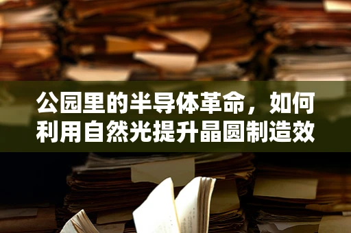 公园里的半导体革命，如何利用自然光提升晶圆制造效率？