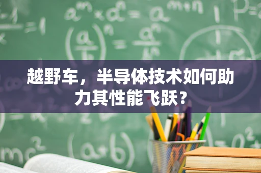 越野车，半导体技术如何助力其性能飞跃？
