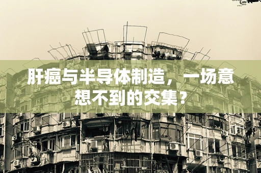 肝癌与半导体制造，一场意想不到的交集？
