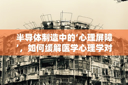 半导体制造中的‘心理屏障’，如何缓解医学心理学对员工的影响？