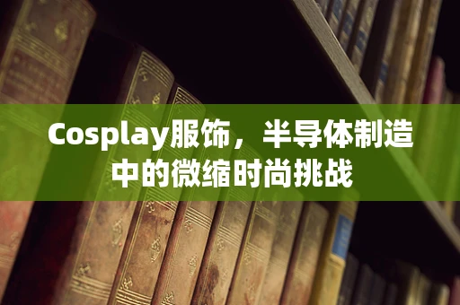 Cosplay服饰，半导体制造中的微缩时尚挑战