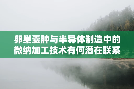 卵巢囊肿与半导体制造中的微纳加工技术有何潜在联系？
