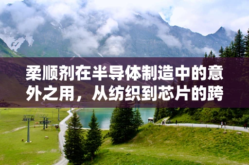 柔顺剂在半导体制造中的意外之用，从纺织到芯片的跨界创新
