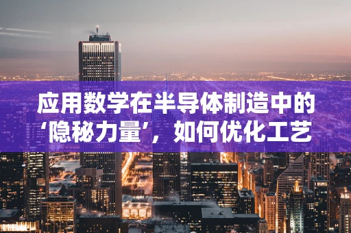 应用数学在半导体制造中的‘隐秘力量’，如何优化工艺控制？