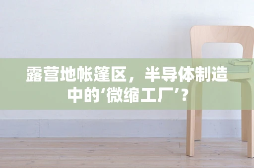 露营地帐篷区，半导体制造中的‘微缩工厂’？