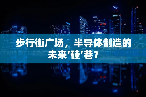 步行街广场，半导体制造的未来‘硅’巷？