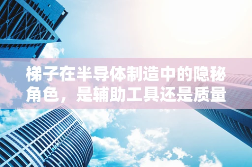 梯子在半导体制造中的隐秘角色，是辅助工具还是质量控制的隐形卫士？