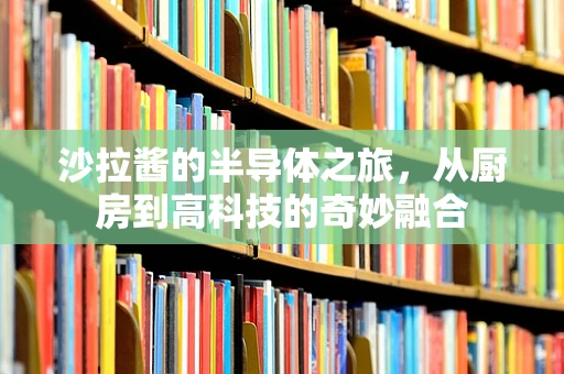 沙拉酱的半导体之旅，从厨房到高科技的奇妙融合
