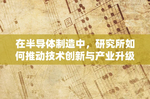 在半导体制造中，研究所如何推动技术创新与产业升级？