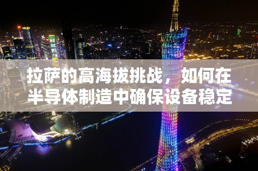 拉萨的高海拔挑战，如何在半导体制造中确保设备稳定运行？