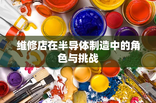 维修店在半导体制造中的角色与挑战