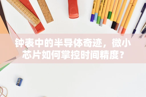 钟表中的半导体奇迹，微小芯片如何掌控时间精度？