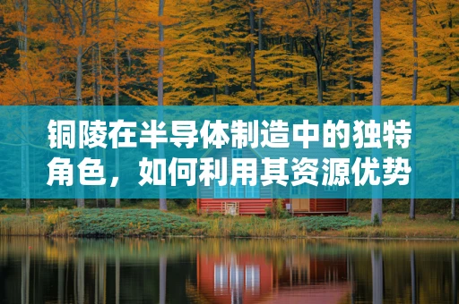 铜陵在半导体制造中的独特角色，如何利用其资源优势促进产业发展？