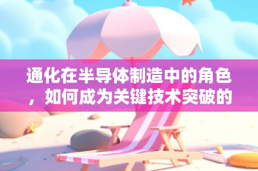 通化在半导体制造中的角色，如何成为关键技术突破的催化剂？