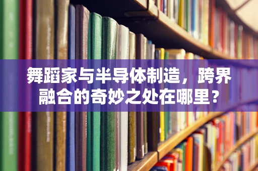 舞蹈家与半导体制造，跨界融合的奇妙之处在哪里？