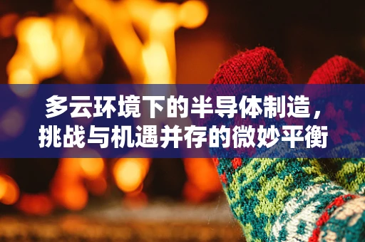 多云环境下的半导体制造，挑战与机遇并存的微妙平衡
