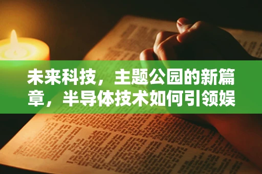 未来科技，主题公园的新篇章，半导体技术如何引领娱乐创新？